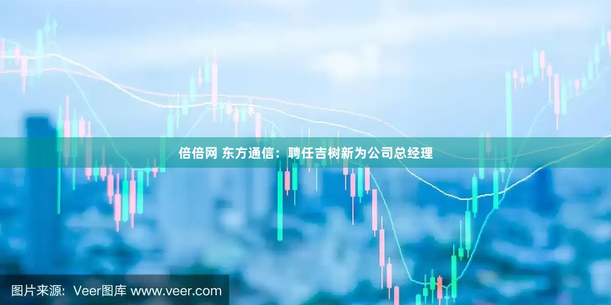 倍倍网 东方通信：聘任吉树新为公司总经理