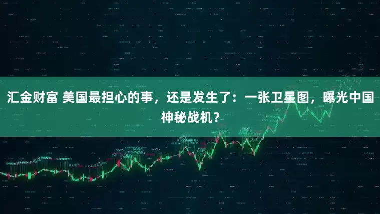 汇金财富 美国最担心的事，还是发生了：一张卫星图，曝光中国神秘战机？