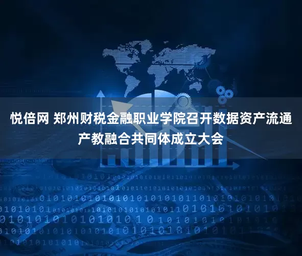 悦倍网 郑州财税金融职业学院召开数据资产流通产教融合共同体成立大会