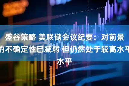 盛谷策略 美联储会议纪要：对前景的不确定性已减弱 但仍然处于较高水平