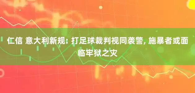 仁信 意大利新规: 打足球裁判视同袭警, 施暴者或面临牢狱之灾