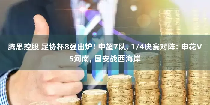 腾思控股 足协杯8强出炉! 中超7队, 1/4决赛对阵: 申花VS河南, 国安战西海岸