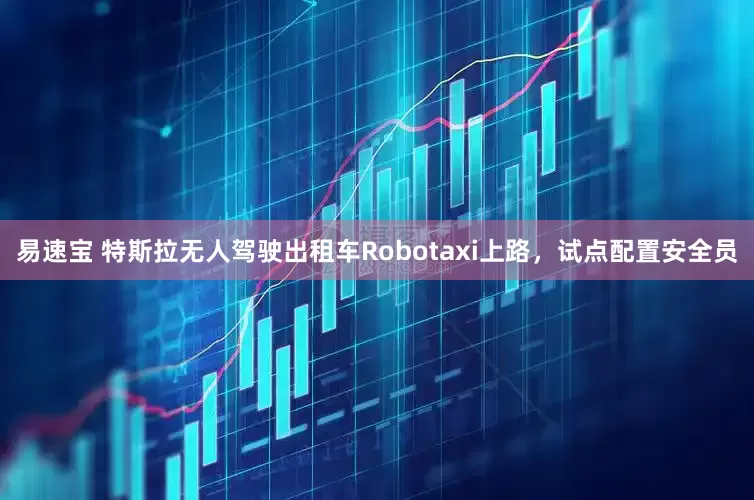 易速宝 特斯拉无人驾驶出租车Robotaxi上路，试点配置安全员