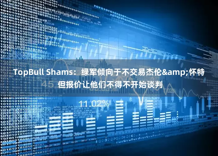 TopBull Shams：绿军倾向于不交易杰伦&怀特 但报价让他们不得不开始谈判