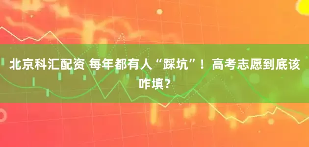 北京科汇配资 每年都有人“踩坑”！高考志愿到底该咋填？