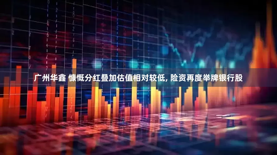 广州华鑫 慷慨分红叠加估值相对较低, 险资再度举牌银行股