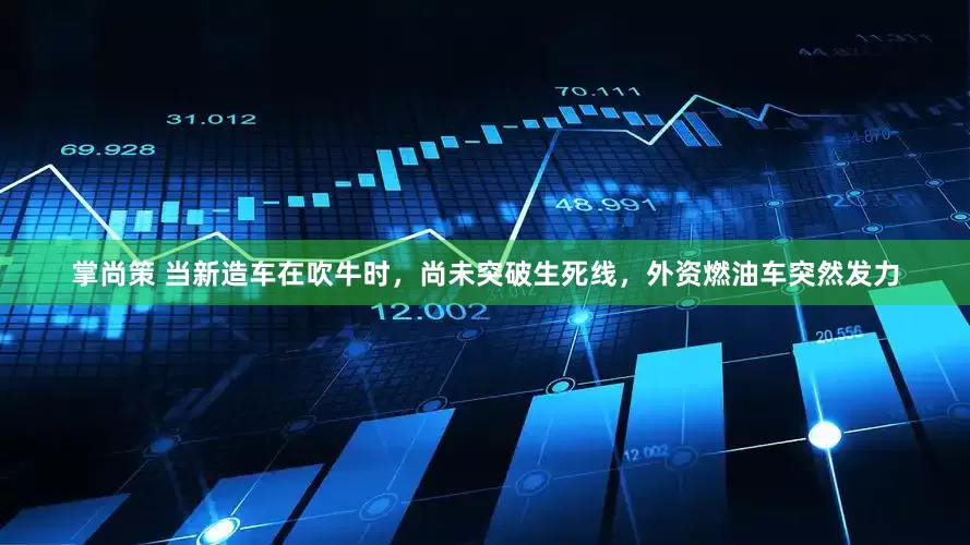 掌尚策 当新造车在吹牛时，尚未突破生死线，外资燃油车突然发力