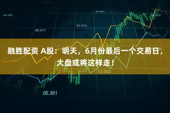 融胜配资 A股：明天，6月份最后一个交易日，大盘或将这样走！