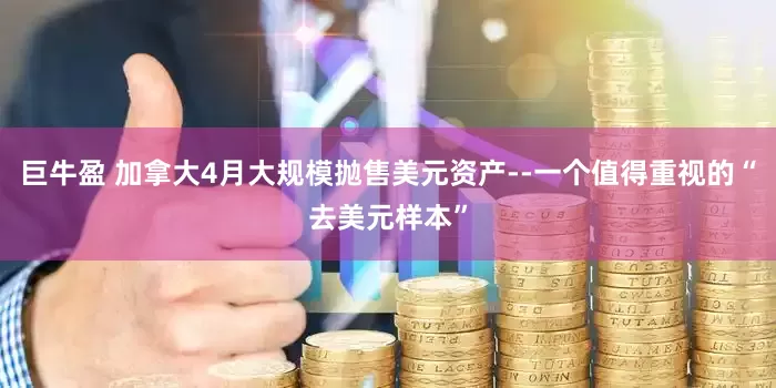巨牛盈 加拿大4月大规模抛售美元资产--一个值得重视的“去美元样本”