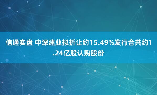 信通实盘 中深建业拟折让约15.49%发行合共约1.24亿股认购股份