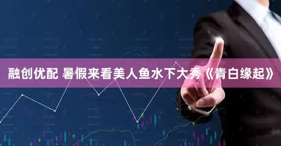 融创优配 暑假来看美人鱼水下大秀《青白缘起》