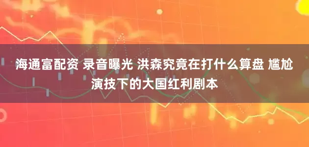 海通富配资 录音曝光 洪森究竟在打什么算盘 尴尬演技下的大国红利剧本