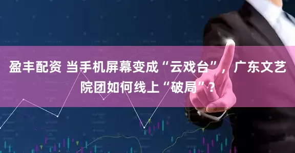 盈丰配资 当手机屏幕变成“云戏台”，广东文艺院团如何线上“破局”？
