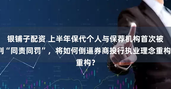 银铺子配资 上半年保代个人与保荐机构首次被判“同责同罚”，将如何倒逼券商投行执业理念重构？