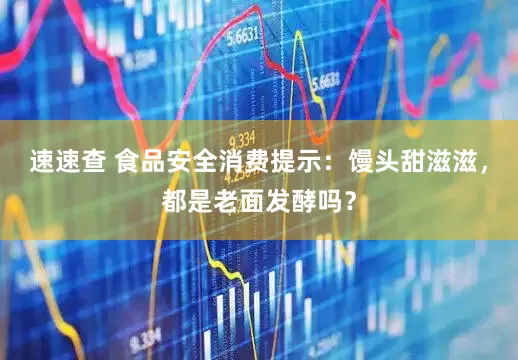 速速查 食品安全消费提示：馒头甜滋滋，都是老面发酵吗？