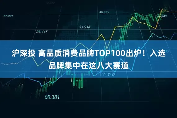 沪深投 高品质消费品牌TOP100出炉！入选品牌集中在这八大赛道