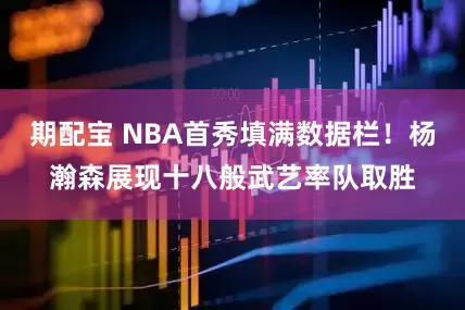 期配宝 NBA首秀填满数据栏！杨瀚森展现十八般武艺率队取胜