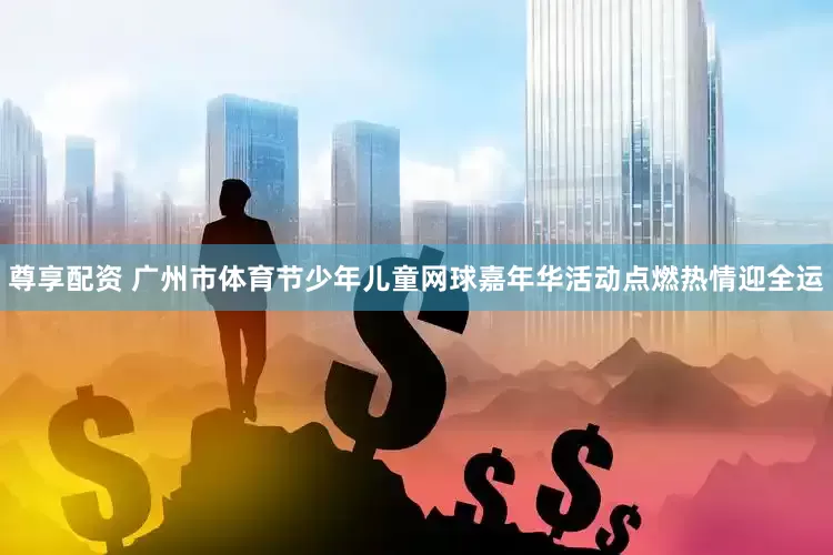 尊享配资 广州市体育节少年儿童网球嘉年华活动点燃热情迎全运