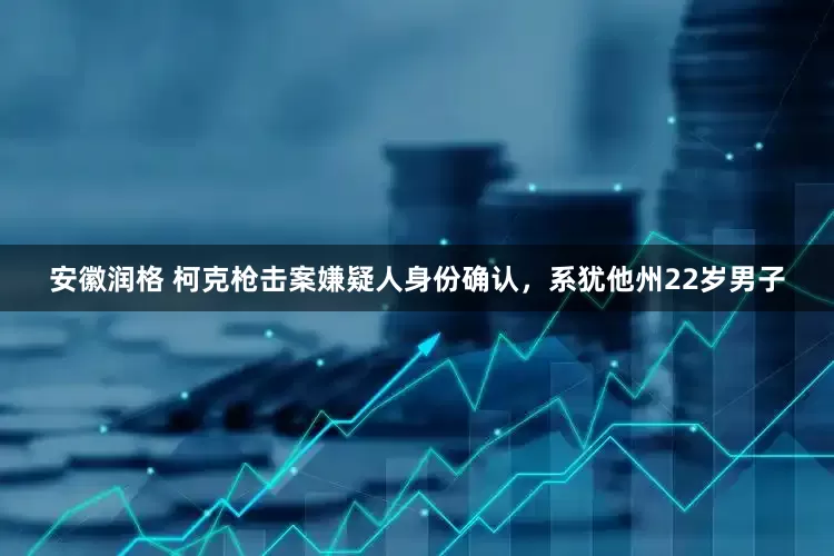 安徽润格 柯克枪击案嫌疑人身份确认，系犹他州22岁男子