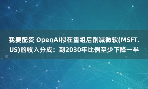 我要配资 OpenAI拟在重组后削减微软(MSFT.US)的收入分成：到2030年比例至少下降一半