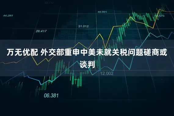 万无优配 外交部重申中美未就关税问题磋商或谈判