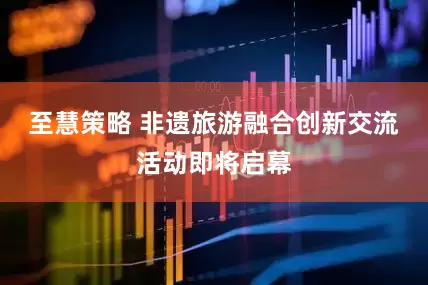 至慧策略 非遗旅游融合创新交流活动即将启幕