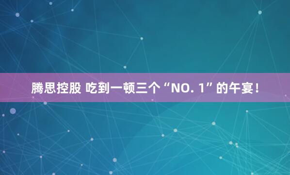 腾思控股 吃到一顿三个“NO. 1”的午宴！