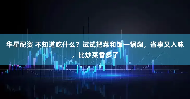 华星配资 不知道吃什么？试试把菜和饭一锅焖，省事又入味，比炒菜香多了