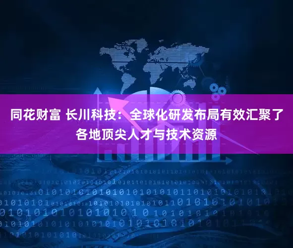 同花财富 长川科技：全球化研发布局有效汇聚了各地顶尖人才与技术资源