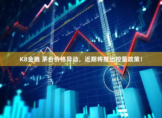 K8金融 茅台价格异动，近期将推出控量政策！