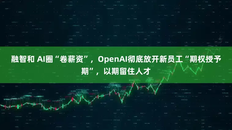 融智和 AI圈“卷薪资”，OpenAI彻底放开新员工“期权授予期”，以期留住人才
