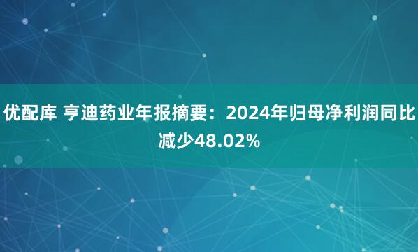 优配库 亨迪药业年报摘要：2024年归母净利润同比减少48.02%