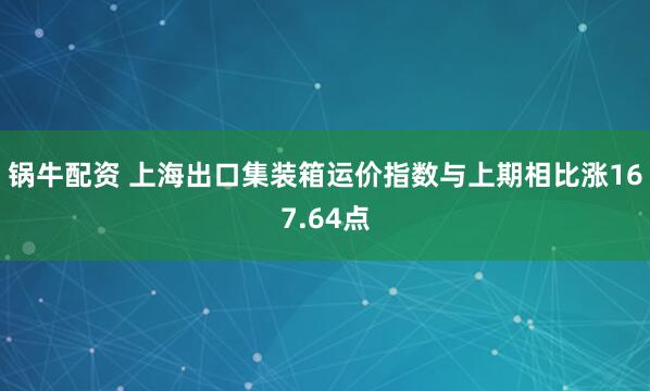 锅牛配资 上海出口集装箱运价指数与上期相比涨167.64点