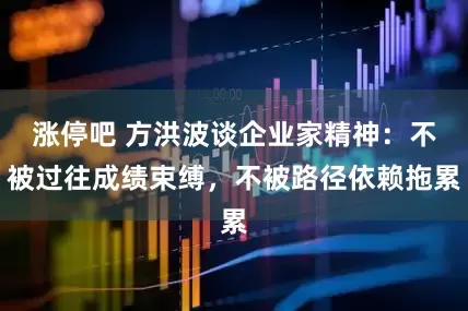 涨停吧 方洪波谈企业家精神：不被过往成绩束缚，不被路径依赖拖累