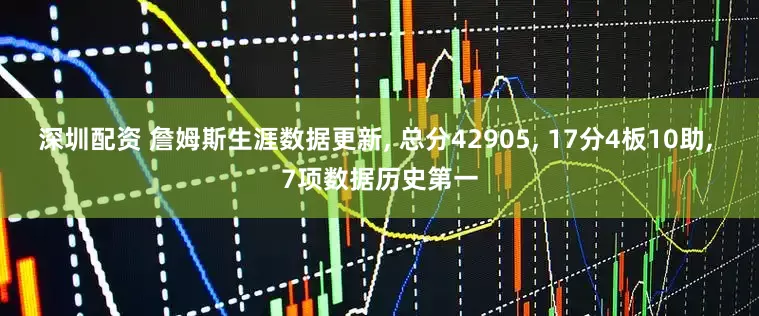 深圳配资 詹姆斯生涯数据更新, 总分42905, 17分4板10助, 7项数据历史第一