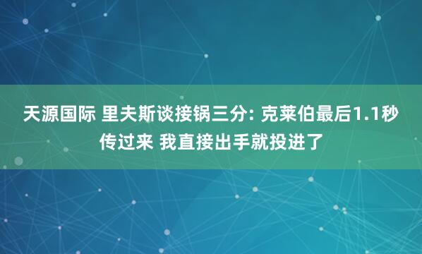 天源国际 里夫斯谈接锅三分: 克莱伯最后1.1秒传过来 我直接出手就投进了