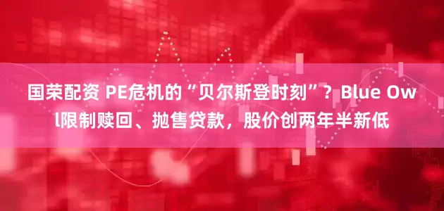 国荣配资 PE危机的“贝尔斯登时刻”？Blue Owl限制赎回、抛售贷款，股价创两年半新低