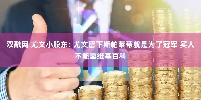双融网 尤文小股东: 尤文留下斯帕莱蒂就是为了冠军 买人不能靠维基百科