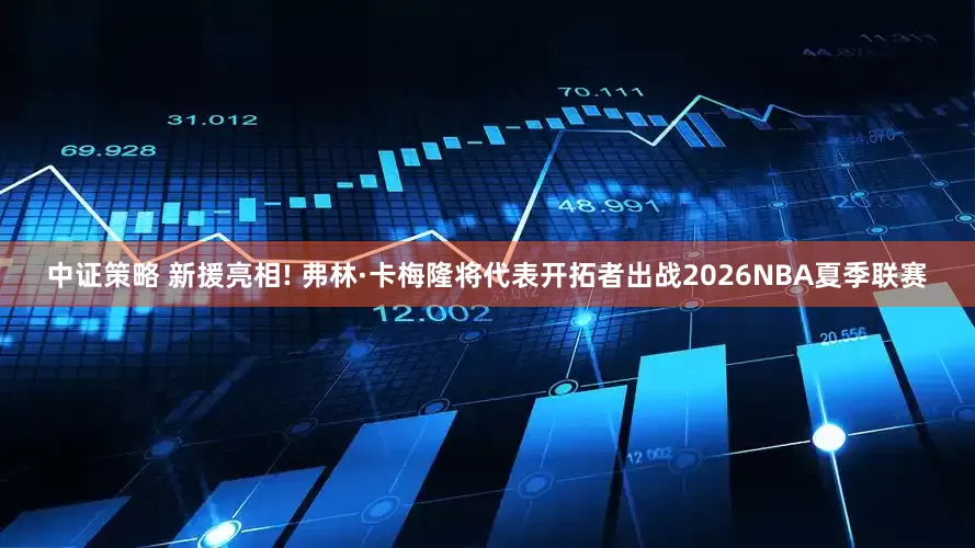 中证策略 新援亮相! 弗林·卡梅隆将代表开拓者出战2026NBA夏季联赛