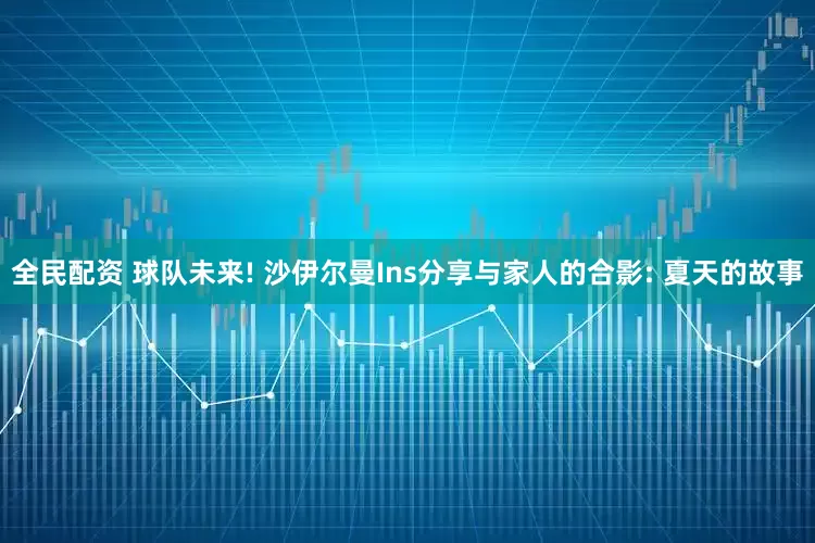 全民配资 球队未来! 沙伊尔曼Ins分享与家人的合影: 夏天的故事